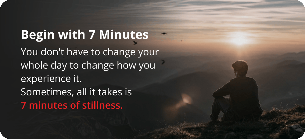 Begin with 7 Minutes. You don't have to change your whole day to change how you experience it. Sometimes, all it takes is 7 minutes of stillness.